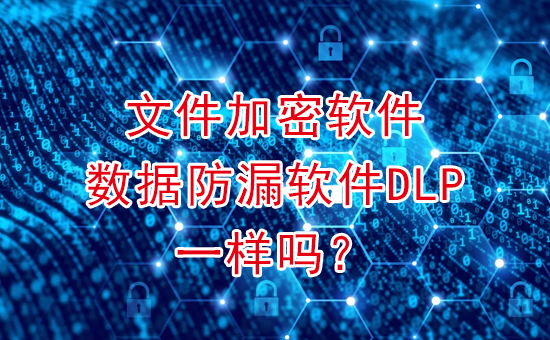 數據防泄密系統：文件加密軟件和數據防漏軟件DLP一樣嗎？